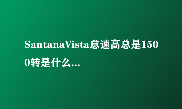 SantanaVista怠速高总是1500转是什么原因?跪求~~!!急急急