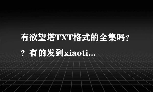 有欲望塔TXT格式的全集吗？？有的发到xiaotiao1030@