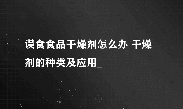 误食食品干燥剂怎么办 干燥剂的种类及应用_