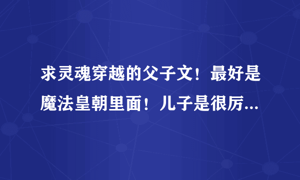 求灵魂穿越的父子文！最好是魔法皇朝里面！儿子是很厉害的人物穿越过去的！