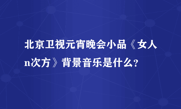 北京卫视元宵晚会小品《女人n次方》背景音乐是什么？