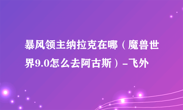 暴风领主纳拉克在哪（魔兽世界9.0怎么去阿古斯）-飞外