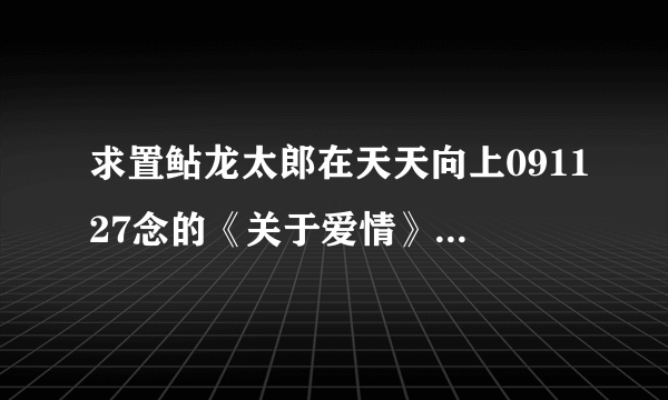 求置鲇龙太郎在天天向上091127念的《关于爱情》日文翻译