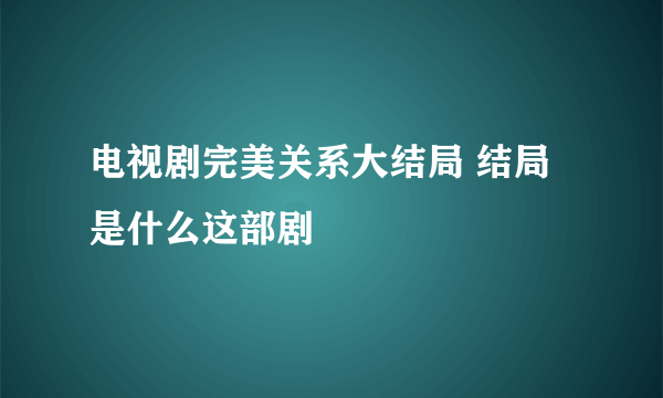 电视剧完美关系大结局 结局是什么这部剧