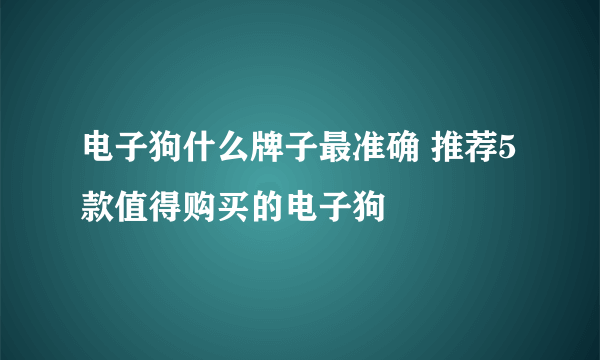 电子狗什么牌子最准确 推荐5款值得购买的电子狗