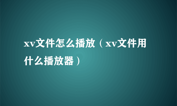 xv文件怎么播放（xv文件用什么播放器）