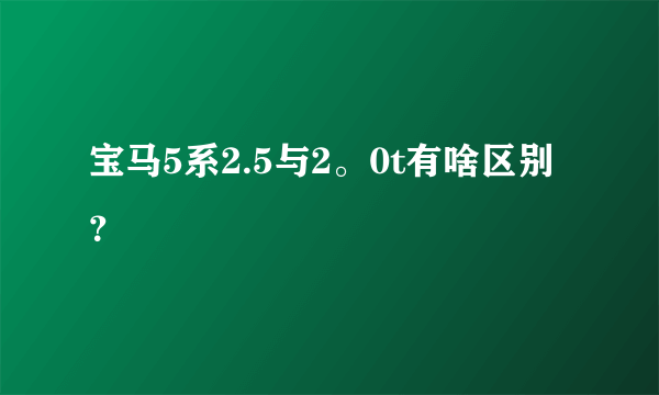 宝马5系2.5与2。0t有啥区别？