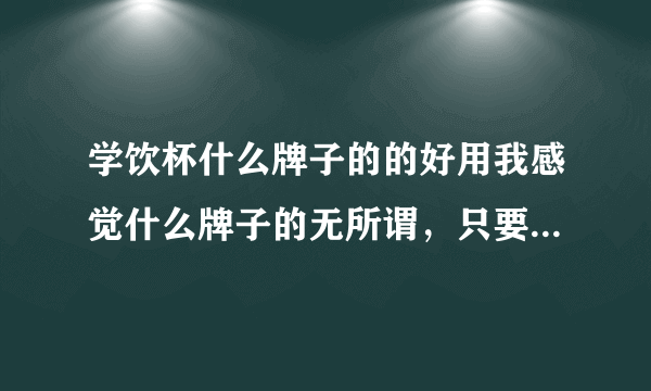 学饮杯什么牌子的的好用我感觉什么牌子的无所谓，只要质量好就可以了