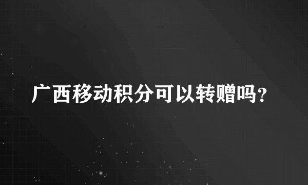 广西移动积分可以转赠吗？