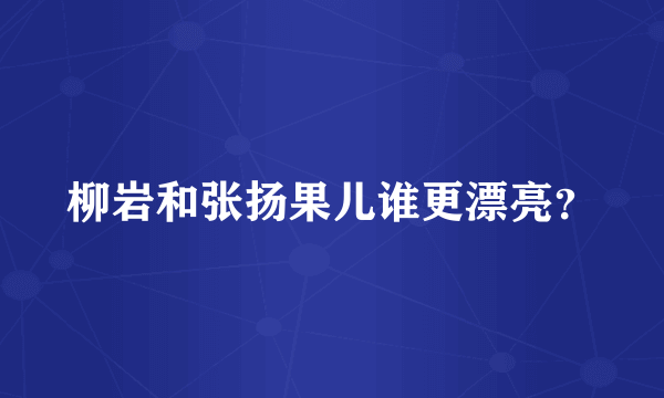 柳岩和张扬果儿谁更漂亮？