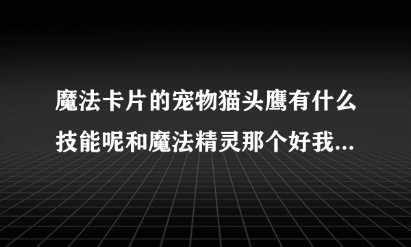 魔法卡片的宠物猫头鹰有什么技能呢和魔法精灵那个好我魔法精灵五级啦想换猫头鹰又不知道猫头鹰有那些技能