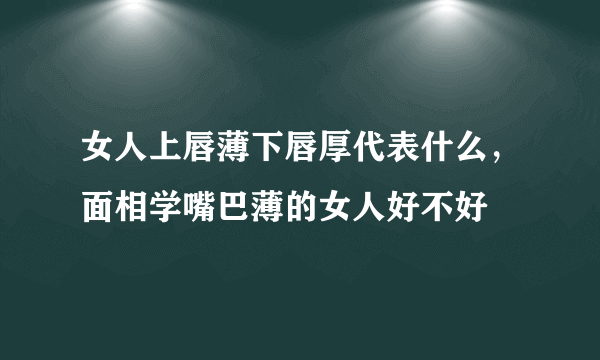 女人上唇薄下唇厚代表什么，面相学嘴巴薄的女人好不好