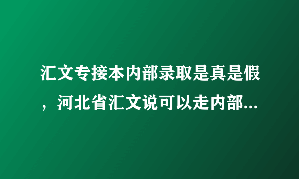 汇文专接本内部录取是真是假，河北省汇文说可以走内部录取，是真是假啊，很急的，帮帮忙？