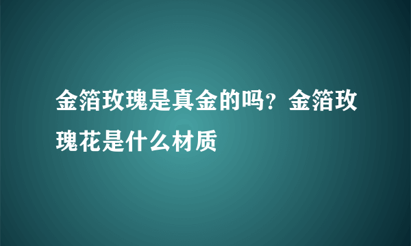 金箔玫瑰是真金的吗？金箔玫瑰花是什么材质