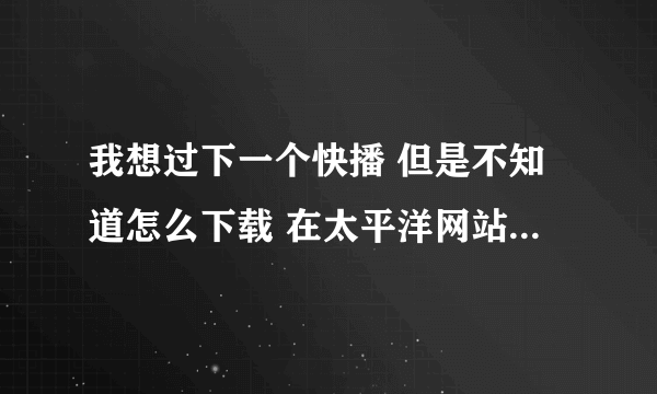 我想过下一个快播 但是不知道怎么下载 在太平洋网站上搜索了后出来的那里下时老是下个迅雷应该怎么下呀