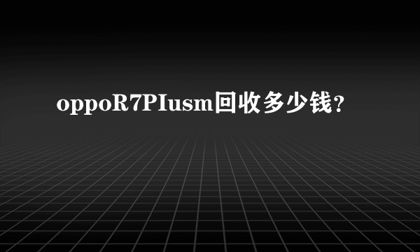 oppoR7PIusm回收多少钱？