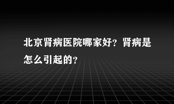 北京肾病医院哪家好？肾病是怎么引起的？