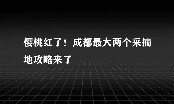 樱桃红了！成都最大两个采摘地攻略来了