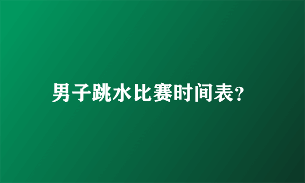 男子跳水比赛时间表？