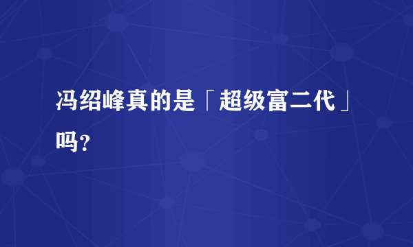 冯绍峰真的是「超级富二代」吗？