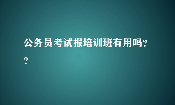 公务员考试报培训班有用吗？？