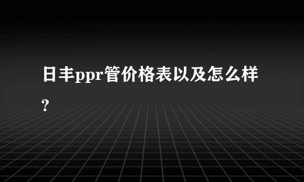 日丰ppr管价格表以及怎么样？