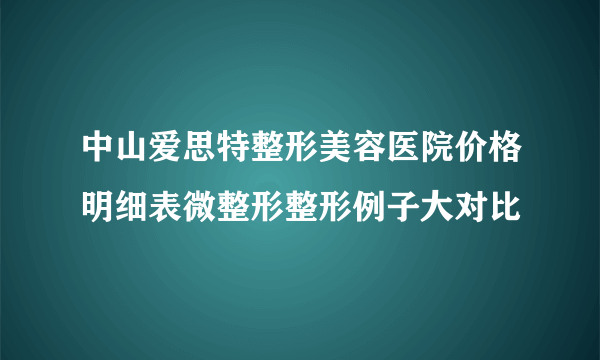 中山爱思特整形美容医院价格明细表微整形整形例子大对比