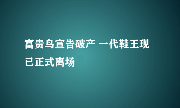 富贵鸟宣告破产 一代鞋王现已正式离场