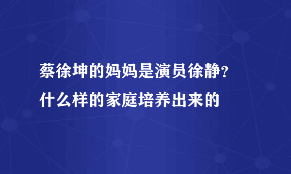 蔡徐坤的妈妈是演员徐静？ 什么样的家庭培养出来的