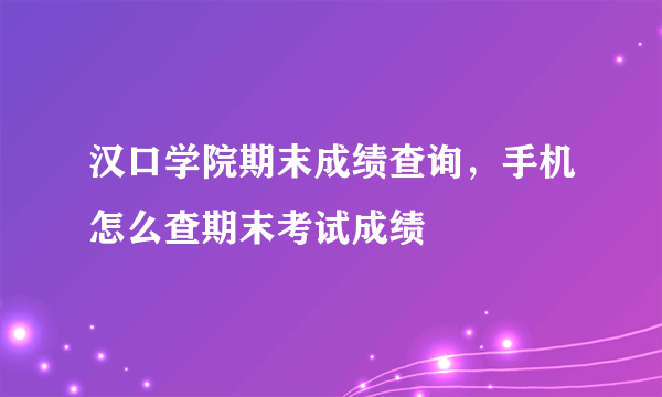 汉口学院期末成绩查询，手机怎么查期末考试成绩