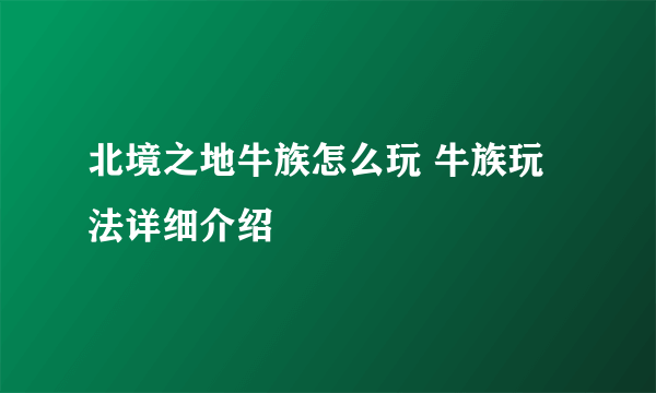 北境之地牛族怎么玩 牛族玩法详细介绍