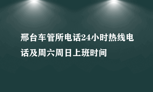 邢台车管所电话24小时热线电话及周六周日上班时间