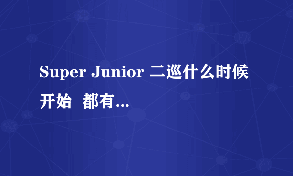 Super Junior 二巡什么时候开始  都有哪几站啊  票都澶%9