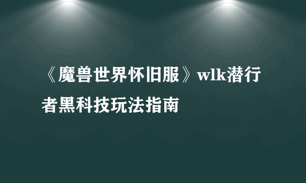 《魔兽世界怀旧服》wlk潜行者黑科技玩法指南