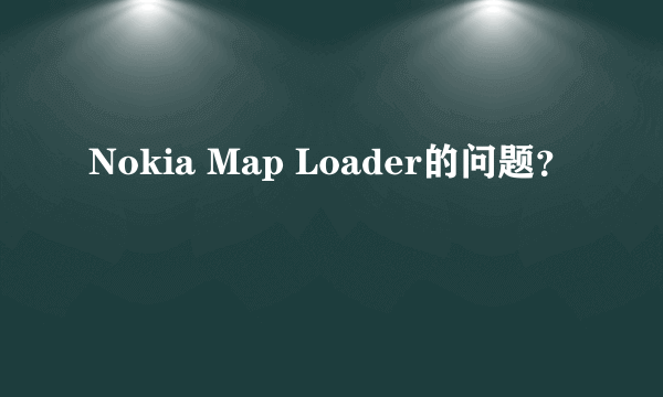 Nokia Map Loader的问题？