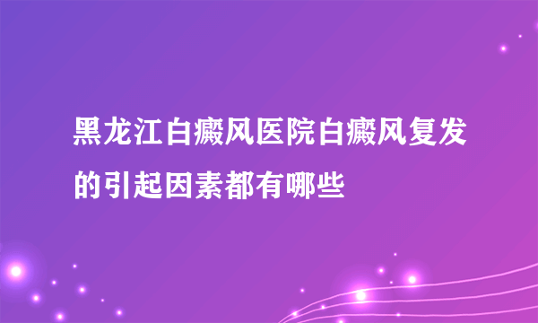 黑龙江白癜风医院白癜风复发的引起因素都有哪些