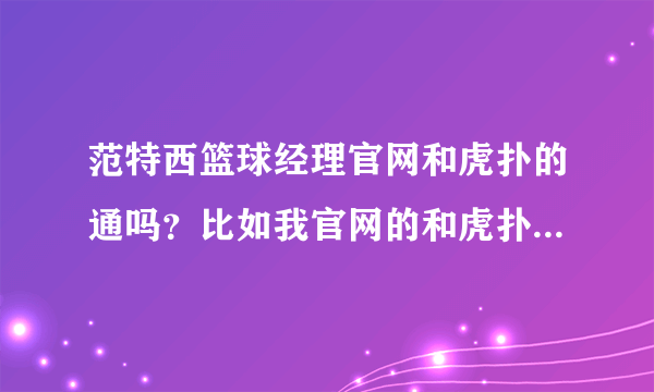 范特西篮球经理官网和虎扑的通吗？比如我官网的和虎扑的交易，，两个网站的最新区哪个人多？