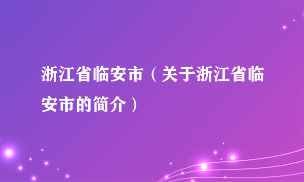 浙江省临安市（关于浙江省临安市的简介）