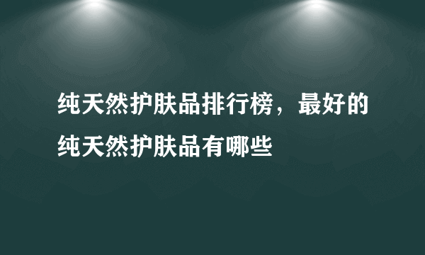 纯天然护肤品排行榜，最好的纯天然护肤品有哪些