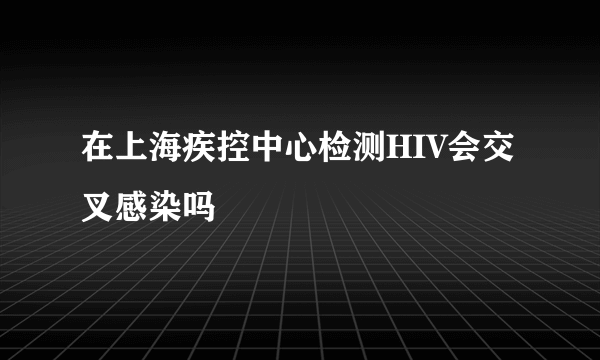 在上海疾控中心检测HIV会交叉感染吗