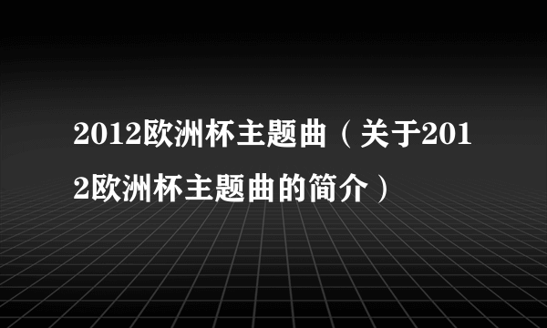 2012欧洲杯主题曲（关于2012欧洲杯主题曲的简介）