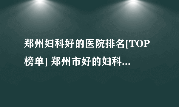 郑州妇科好的医院排名[TOP榜单] 郑州市好的妇科医院是哪个