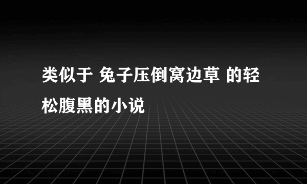 类似于 兔子压倒窝边草 的轻松腹黑的小说