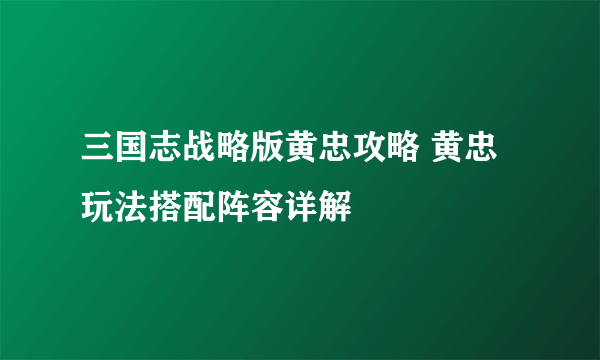 三国志战略版黄忠攻略 黄忠玩法搭配阵容详解