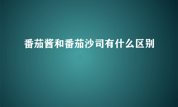 番茄酱和番茄沙司有什么区别