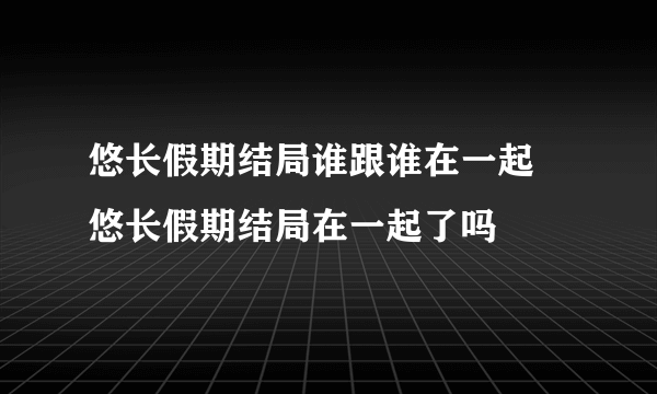 悠长假期结局谁跟谁在一起 悠长假期结局在一起了吗