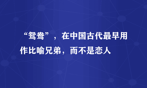 “鸳鸯”，在中国古代最早用作比喻兄弟，而不是恋人