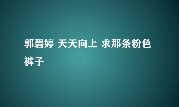 郭碧婷 天天向上 求那条粉色裤子