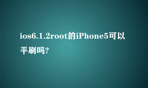 ios6.1.2root的iPhone5可以平刷吗?