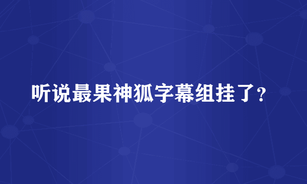 听说最果神狐字幕组挂了？